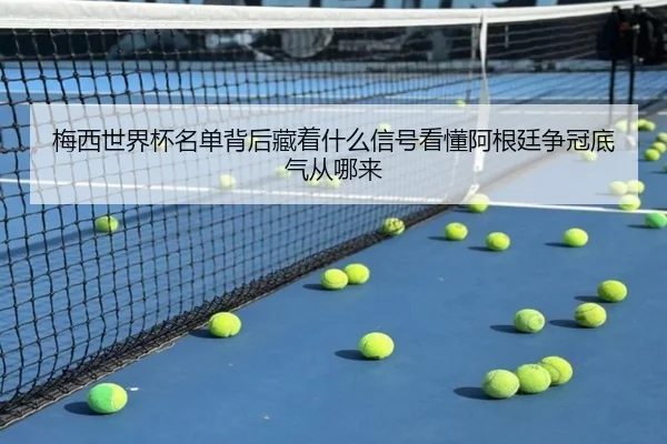 梅西世界杯名单背后藏着什么信号看懂阿根廷争冠底气从哪来
